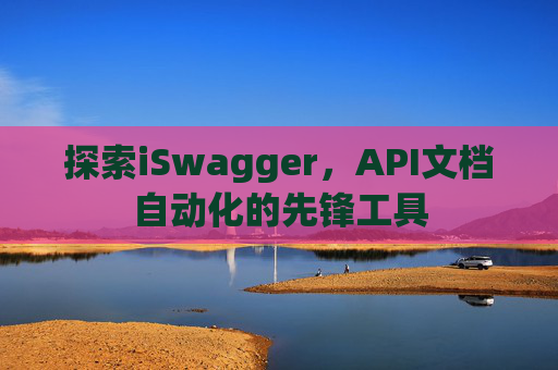 探索iSwagger，API文档自动化的先锋工具