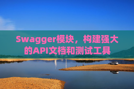 Swagger模块，构建强大的API文档和测试工具