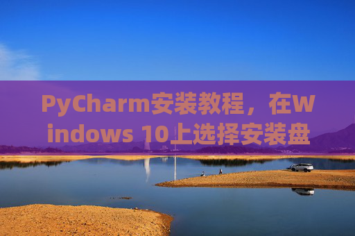 PyCharm安装教程，在Windows 10上选择安装盘